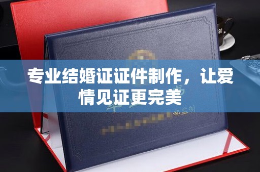 巴彦专业结婚证证件制作，让爱情见证更完美