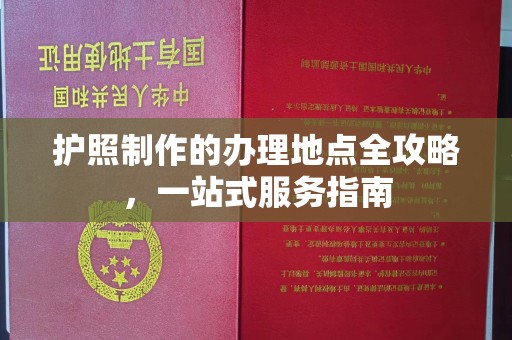 巴彦护照制作的办理地点全攻略，一站式服务指南