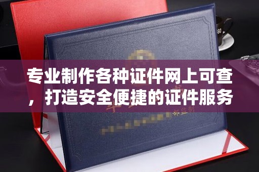 巴彦专业制作各种证件网上可查，打造安全便捷的证件服务