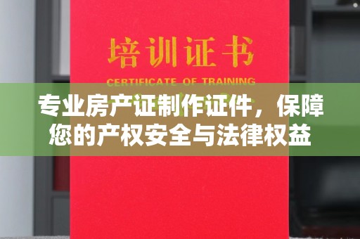 巴彦专业房产证制作证件，保障您的产权安全与法律权益
