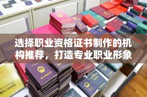 巴彦选择职业资格证书制作的机构推荐，打造专业职业形象
