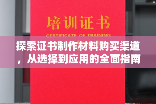 巴彦探索证书制作材料购买渠道，从选择到应用的全面指南