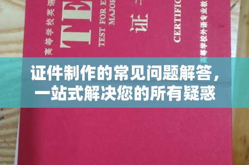 巴彦证件制作的常见问题解答，一站式解决您的所有疑惑