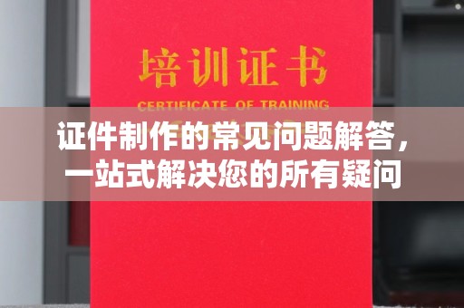 巴彦证件制作的常见问题解答，一站式解决您的所有疑问