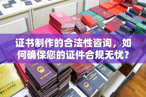 巴彦证书制作的合法性咨询，如何确保您的证件合规无忧？