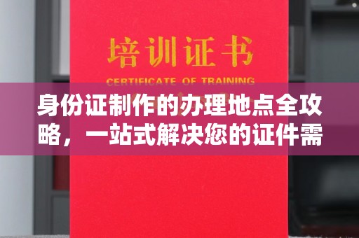 巴彦身份证制作的办理地点全攻略，一站式解决您的证件需求