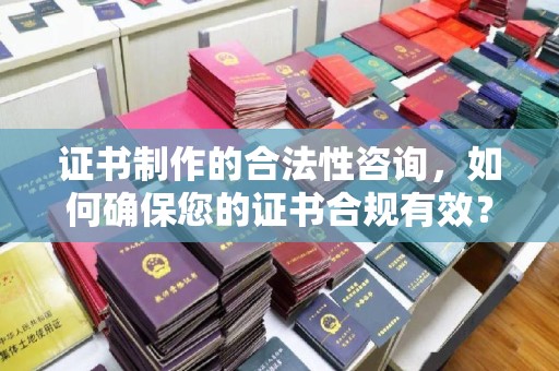 巴彦证书制作的合法性咨询，如何确保您的证书合规有效？