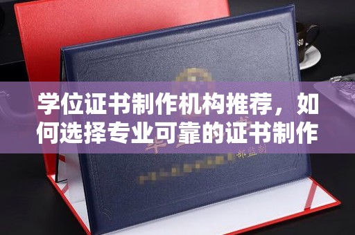 巴彦学位证书制作机构推荐，如何选择专业可靠的证书制作服务